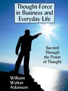 Thought-Force in Business and Everyday Life: Succeed Through the Power of Thought