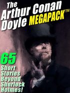 The Arthur Conan Doyle Megapack: 65 Stories Beyond Sherlock Holmes!