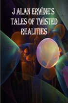 J Alan Erwine's Tales of Twisted Realities