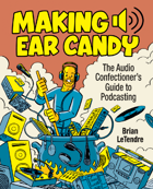 Making Ear Candy: The Audio Confectioner's Guide to Podcasting (Second Edition)
