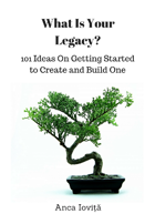 What Is Your Legacy? 101 Ideas On Getting Started to Create and Build One